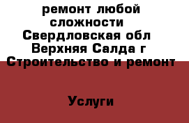 ремонт любой сложности - Свердловская обл., Верхняя Салда г. Строительство и ремонт » Услуги   . Свердловская обл.,Верхняя Салда г.